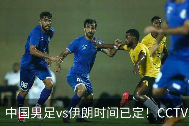 中国男足vs伊朗时间已定！CCTV5直播，力争两连胜